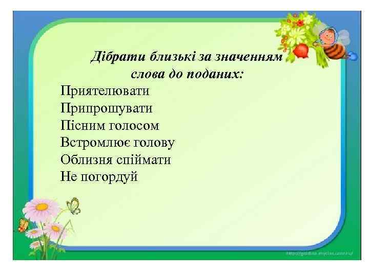 Дібрати близькі за значенням слова до поданих: Приятелювати Припрошувати Пісним голосом Встромлює голову Облизня