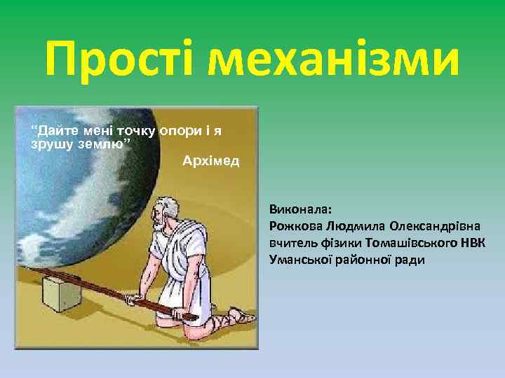 Прості механізми “Дайте мені точку опори і я зрушу землю” Архімед Виконала: Рожкова Людмила
