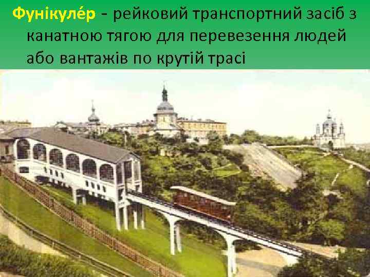 Фунікуле р - рейковий транспортний засіб з канатною тягою для перевезення людей або вантажів