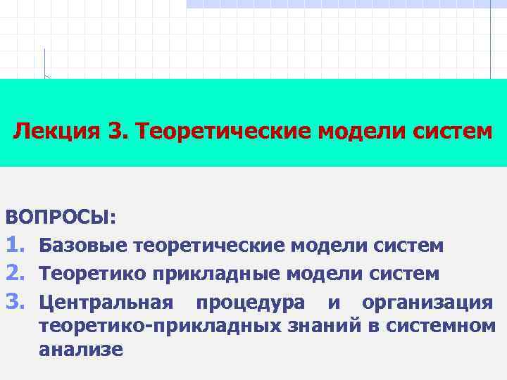 Лекция 3. Теоретические модели систем ВОПРОСЫ: 1. Базовые теоретические модели систем 2. Теоретико прикладные