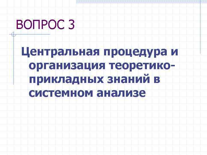 ВОПРОС 3 Центральная процедура и организация теоретикоприкладных знаний в системном анализе 