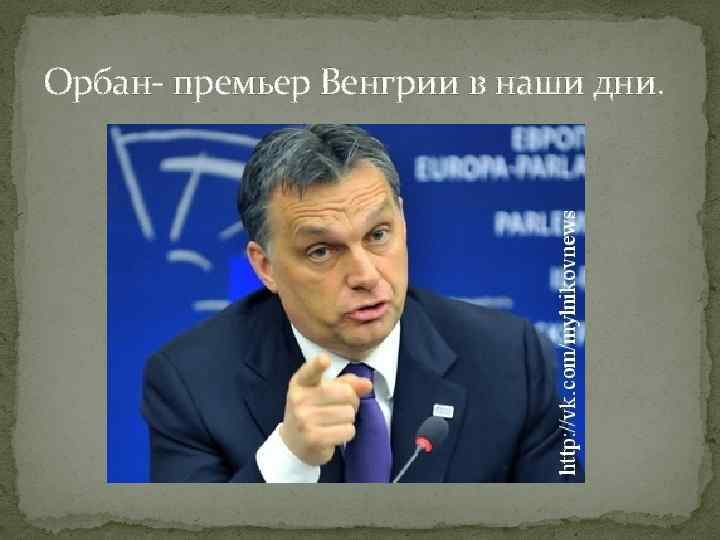 Орбан- премьер Венгрии в наши дни. 