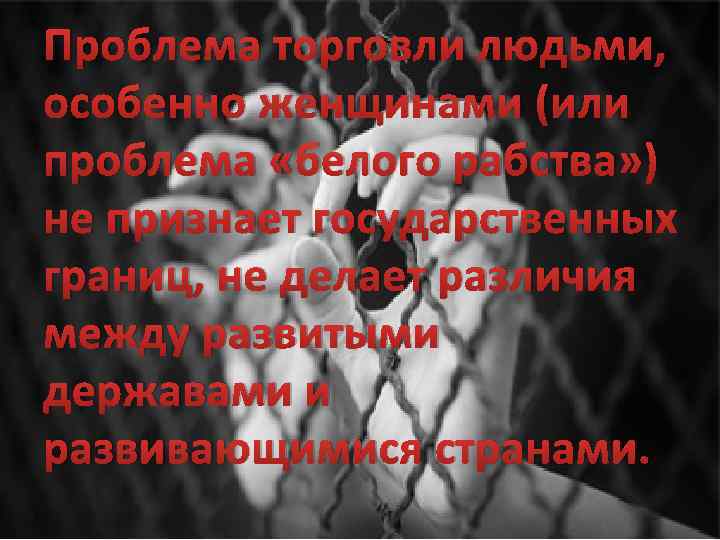 Проблема торговли людьми, особенно женщинами (или проблема «белого рабства» ) не признает государственных границ,