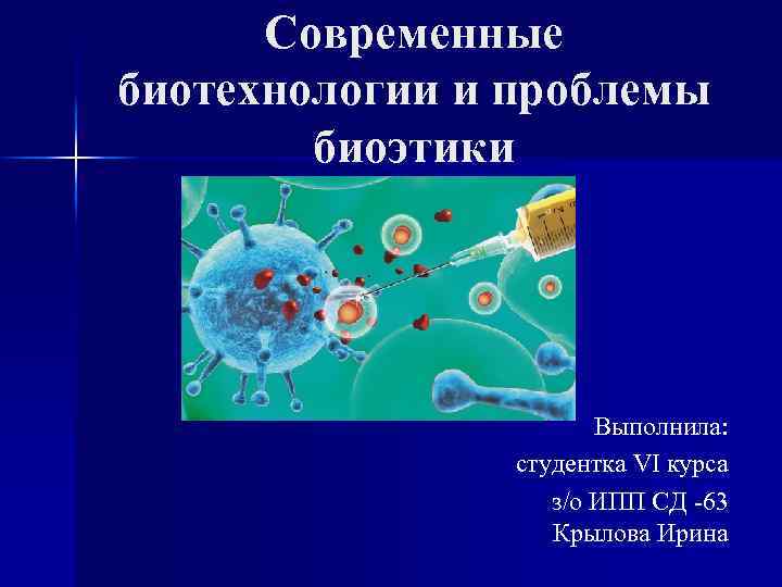 Современные биотехнологии и проблемы биоэтики Выполнила: студентка VI курса з/о ИПП СД -63 Крылова