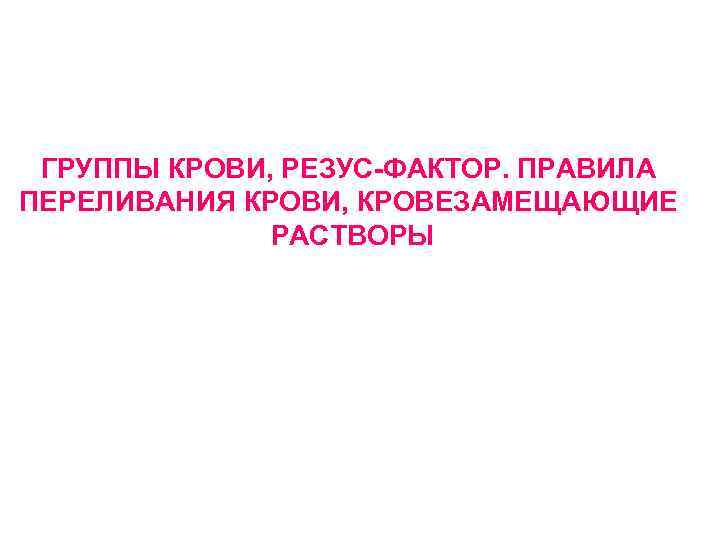 ГРУППЫ КРОВИ, РЕЗУС-ФАКТОР. ПРАВИЛА ПЕРЕЛИВАНИЯ КРОВИ, КРОВЕЗАМЕЩАЮЩИЕ РАСТВОРЫ 