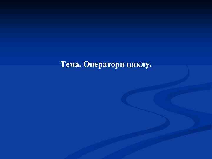 Тема. Оператори циклу. 