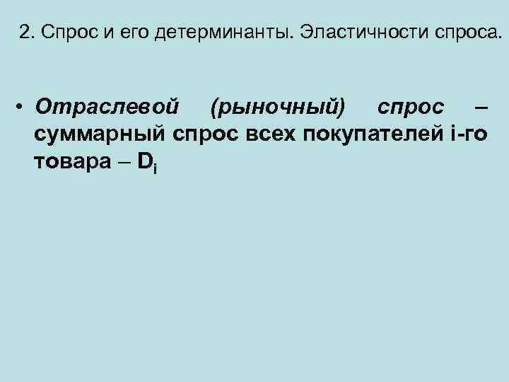 2. Спрос и его детерминанты. Эластичности спроса. • Отраслевой (рыночный) спрос – суммарный спрос