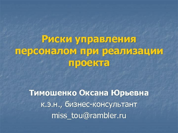 Риски управления персоналом при реализации проекта Тимошенко Оксана Юрьевна к. э. н. , бизнес-консультант