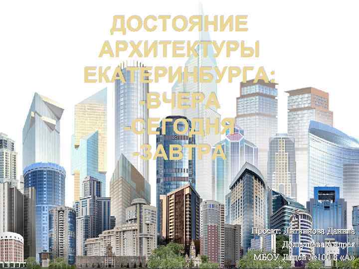 ДОСТОЯНИЕ АРХИТЕКТУРЫ ЕКАТЕРИНБУРГА: -ВЧЕРА -СЕГОДНЯ -ЗАВТРА Проект: Литвинова Данила Долгушева Андрея МБОУ Лицей №