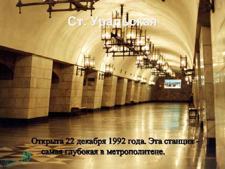 Ст. Уральская Открыта 22 декабря 1992 года. Эта станция - самая глубокая в метрополитене.