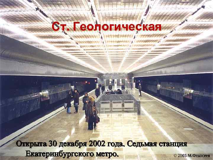 Ст. Геологическая Открыта 30 декабря 2002 года. Седьмая станция Екатеринбургского метро. 