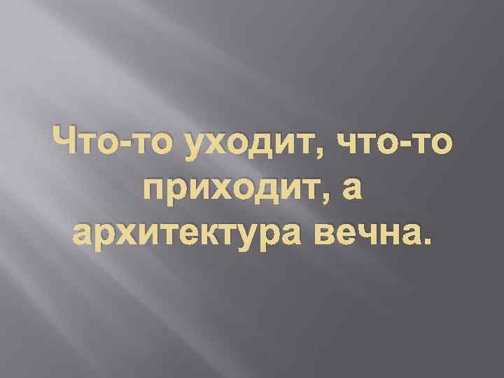 Что-то уходит, что-то приходит, а архитектура вечна. 