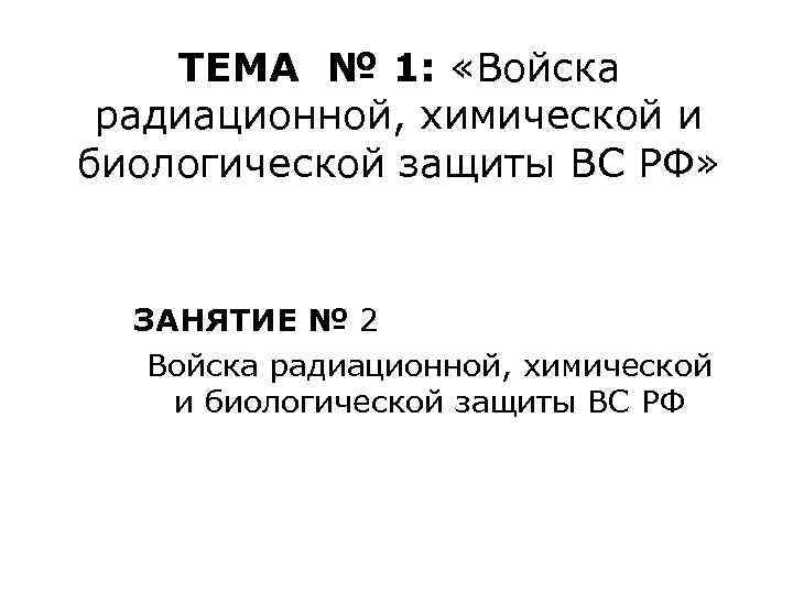 ТЕМА № 1: «Войска радиационной, химической и биологической защиты ВС РФ» ЗАНЯТИЕ № 2