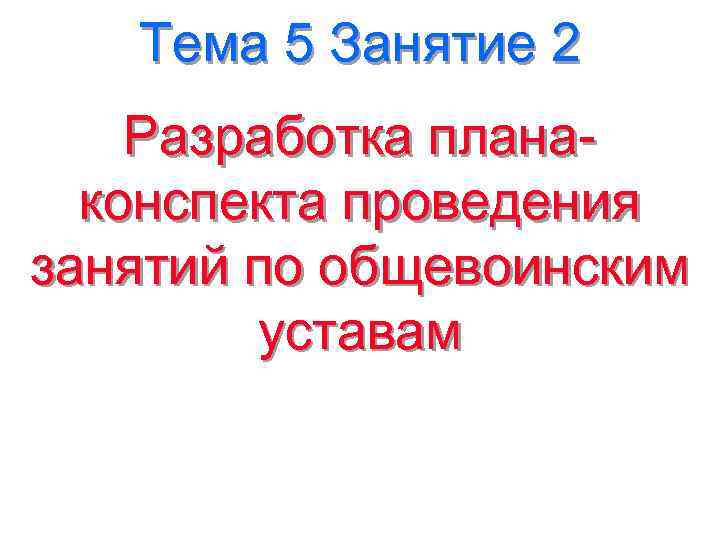 Тема 5 Занятие 2 Разработка планаконспекта проведения занятий по общевоинским уставам 