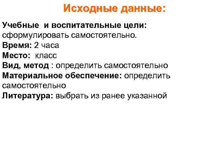 Исходные данные: Учебные и воспитательные цели: сформулировать самостоятельно. Время: 2 часа Место: класс Вид,