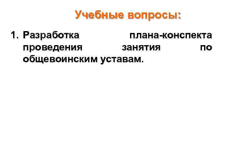 Учебные вопросы: 1. Разработка плана-конспекта проведения занятия по общевоинским уставам. 