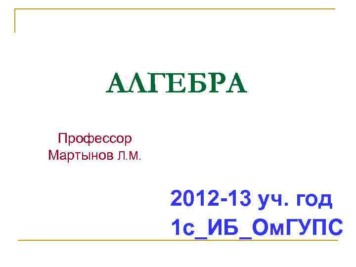 АЛГЕБРА Профессор Мартынов Л. М. 2012 -13 уч. год 1 с_ИБ_Ом. ГУПС 