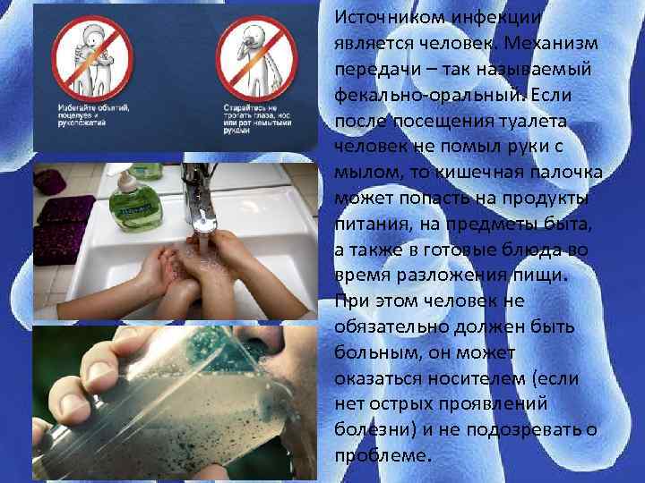 Источником инфекции является человек. Механизм передачи – так называемый фекально-оральный. Если после посещения туалета