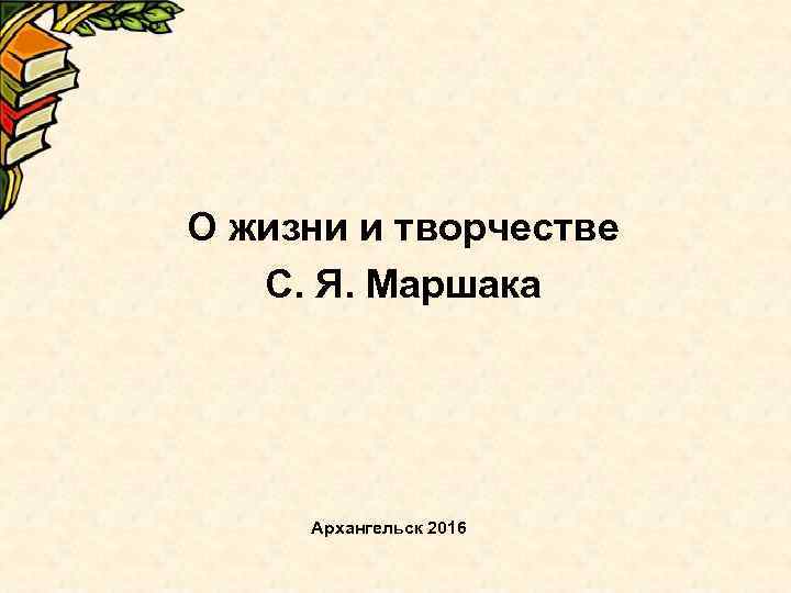  О жизни и творчестве С. Я. Маршака Архангельск 2016 