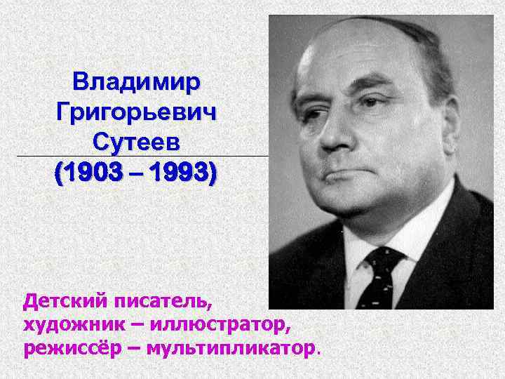 Владимир Григорьевич Сутеев (1903 – 1993) Детский писатель, художник – иллюстратор, режиссёр – мультипликатор.