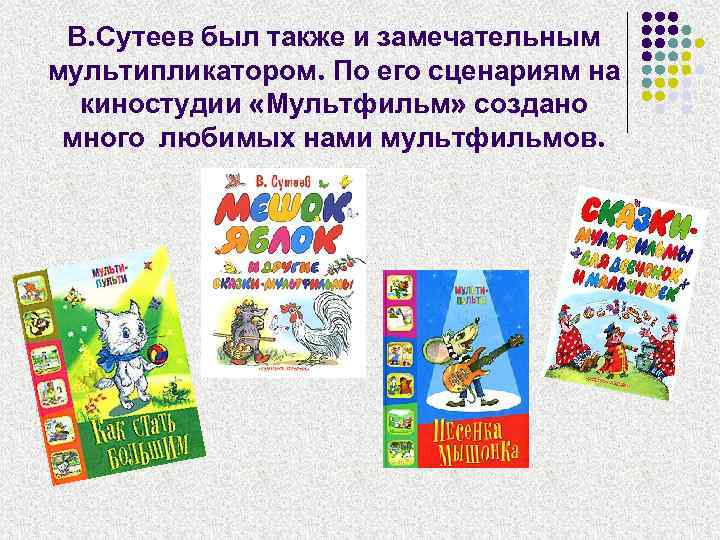 В. Сутеев был также и замечательным мультипликатором. По его сценариям на киностудии «Мультфильм» создано