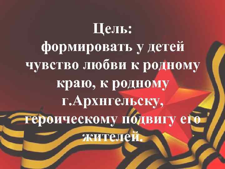 Цель: формировать у детей чувство любви к родному краю, к родному г. Архнгельску, героическому