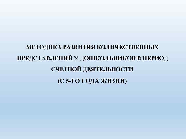 МЕТОДИКА РАЗВИТИЯ КОЛИЧЕСТВЕННЫХ ПРЕДСТАВЛЕНИЙ У ДОШКОЛЬНИКОВ В ПЕРИОД СЧЕТНОЙ ДЕЯТЕЛЬНОСТИ (С 5 -ГО ГОДА