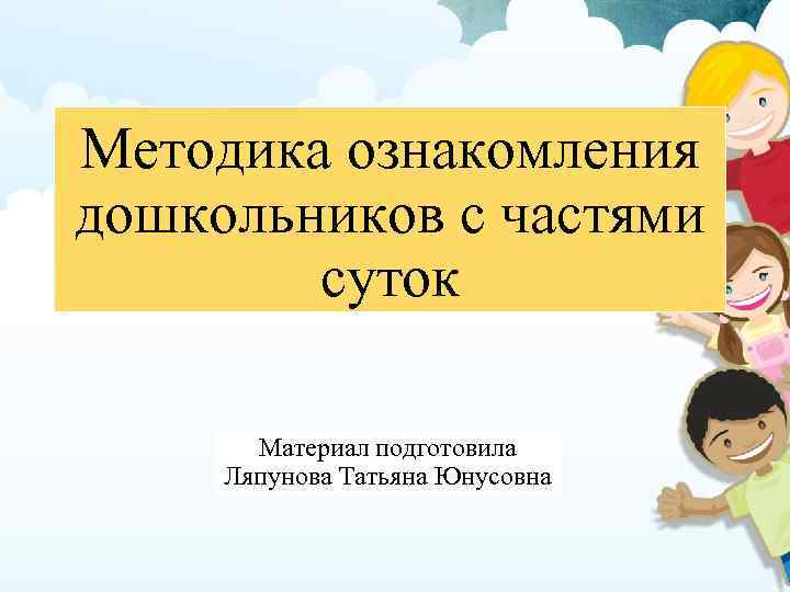 Методика ознакомления дошкольников с частями суток Материал подготовила Ляпунова Татьяна Юнусовна 