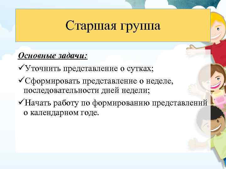 Старшая группа Основные задачи: üУточнить представление о сутках; üСформировать представление о неделе, последовательности дней