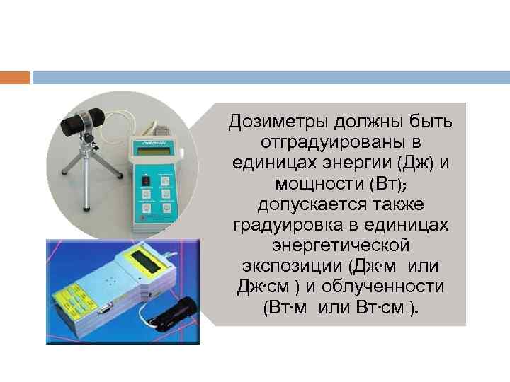 Дозиметры должны быть отградуированы в единицах энергии (Дж) и мощности (Вт); допускается также градуировка