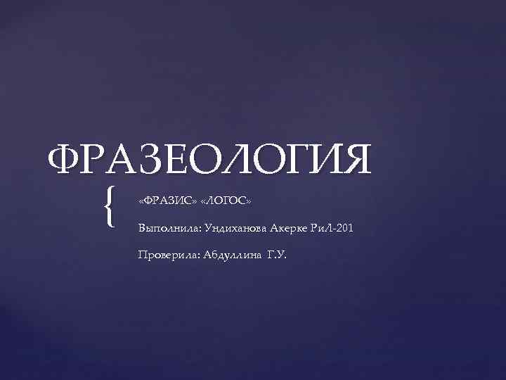 ФРАЗЕОЛОГИЯ { «ФРАЗИС» «ЛОГОС» Выполнила: Ундиханова Акерке Ри. Л-201 Проверила: Абдуллина Г. У. 