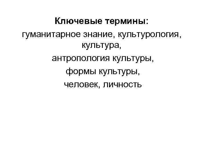 Ключевые термины: гуманитарное знание, культурология, культура, антропология культуры, формы культуры, человек, личность 