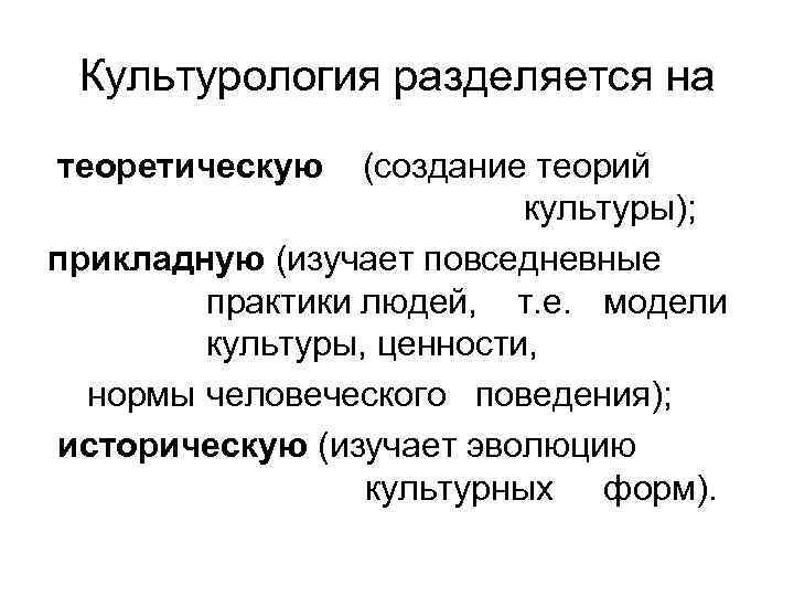 Культурология разделяется на теоретическую (создание теорий культуры); прикладную (изучает повседневные практики людей, т. е.