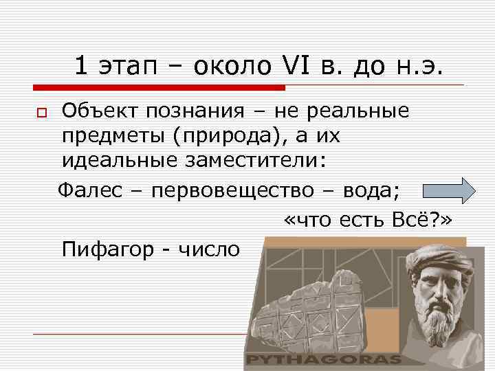 1 этап – около VI в. до н. э. o Объект познания – не