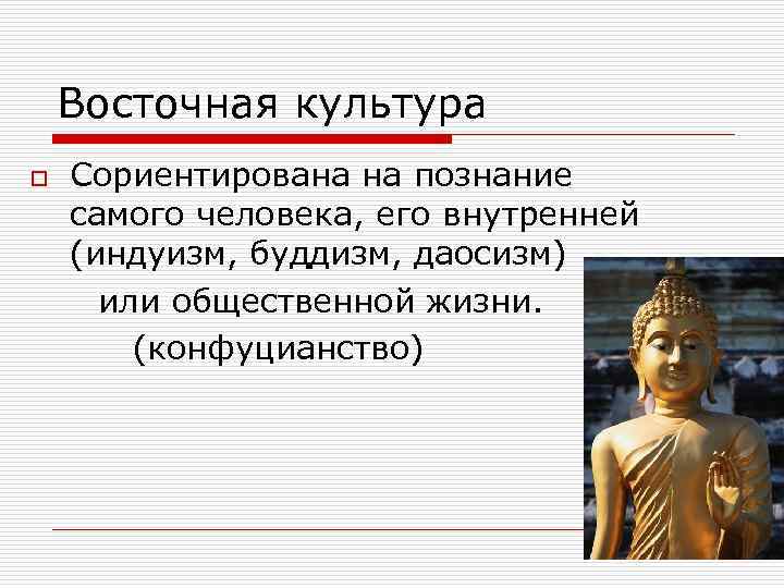 Восточная культура o Сориентирована на познание самого человека, его внутренней (индуизм, буддизм, даосизм) или