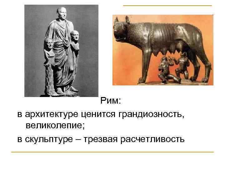 Рим: в архитектуре ценится грандиозность, великолепие; в скульптуре – трезвая расчетливость 