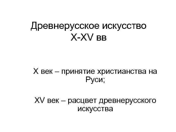 Древнерусское искусство X-XV вв Х век – принятие христианства на Руси; XV век –