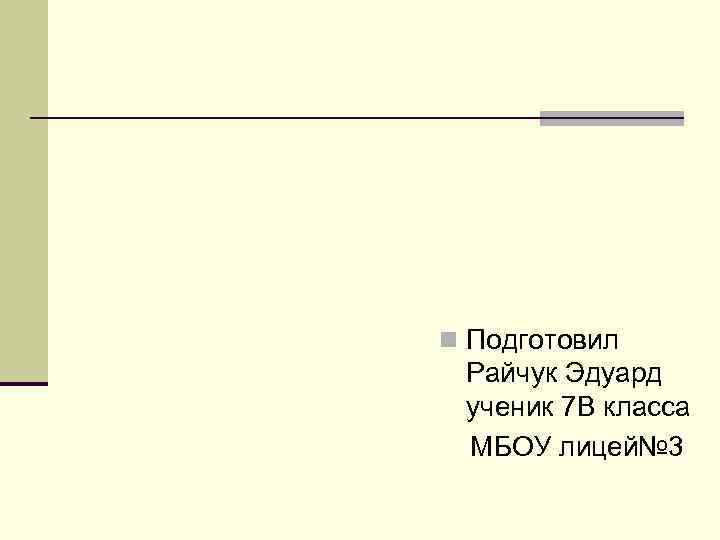 n Подготовил Райчук Эдуард ученик 7 В класса МБОУ лицей№ 3 