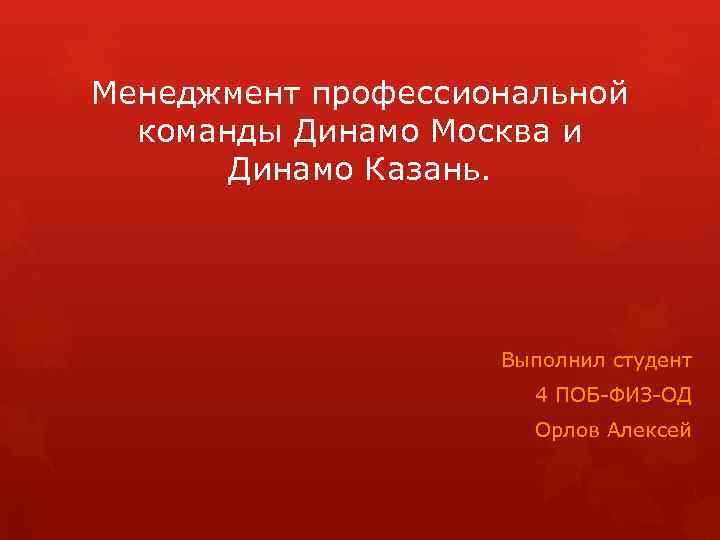 Менеджмент профессиональной команды Динамо Москва и Динамо Казань. Выполнил студент 4 ПОБ-ФИЗ-ОД Орлов Алексей