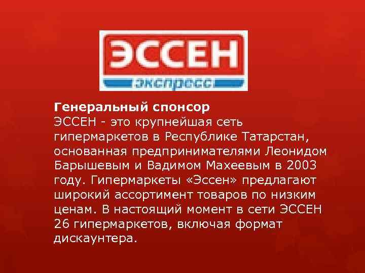 Генеральный спонсор ЭССЕН - это крупнейшая сеть гипермаркетов в Республике Татарстан, основанная предпринимателями Леонидом