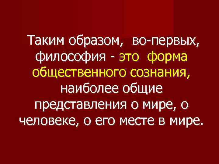 Таким образом, во-первых, философия - это форма общественного сознания, наиболее общие представления о мире,
