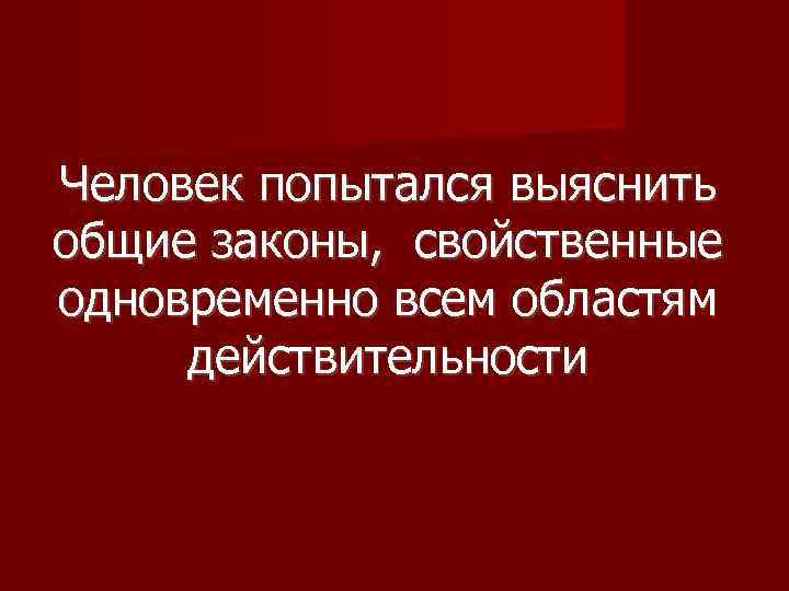 Человек попытался выяснить общие законы, свойственные одновременно всем областям действительности 