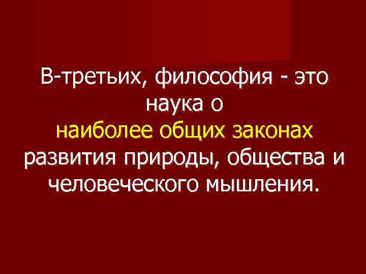 В-третьих, философия - это наука о наиболее общих законах развития природы, общества и человеческого