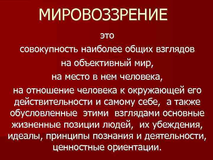 МИРОВОЗЗРЕНИЕ это совокупность наиболее общих взглядов на объективный мир, на место в нем человека,