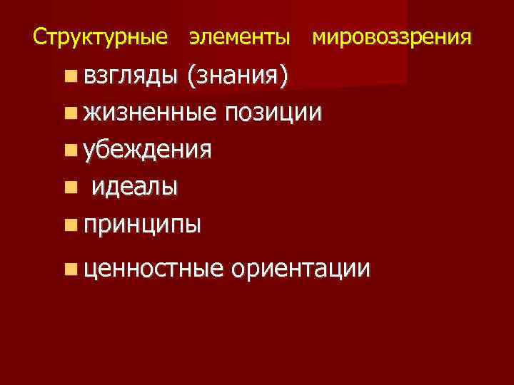 Структурные элементы мировоззрения взгляды (знания) жизненные позиции убеждения идеалы принципы ценностные ориентации 