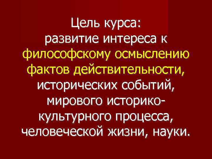 Цель курса: развитие интереса к философскому осмыслению фактов действительности, исторических событий, мирового историкокультурного процесса,