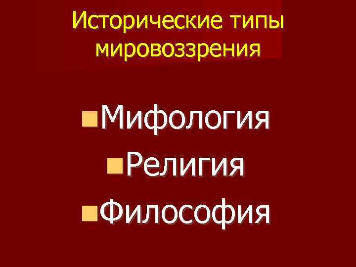 Исторические типы мировоззрения Мифология Религия Философия 