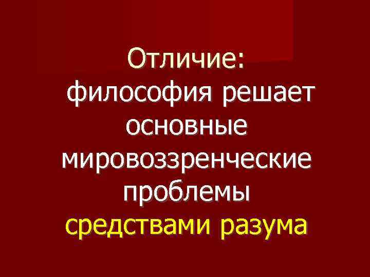 Отличие: философия решает основные мировоззренческие проблемы средствами разума 