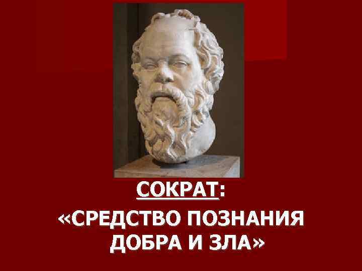 СОКРАТ: «СРЕДСТВО ПОЗНАНИЯ ДОБРА И ЗЛА» 