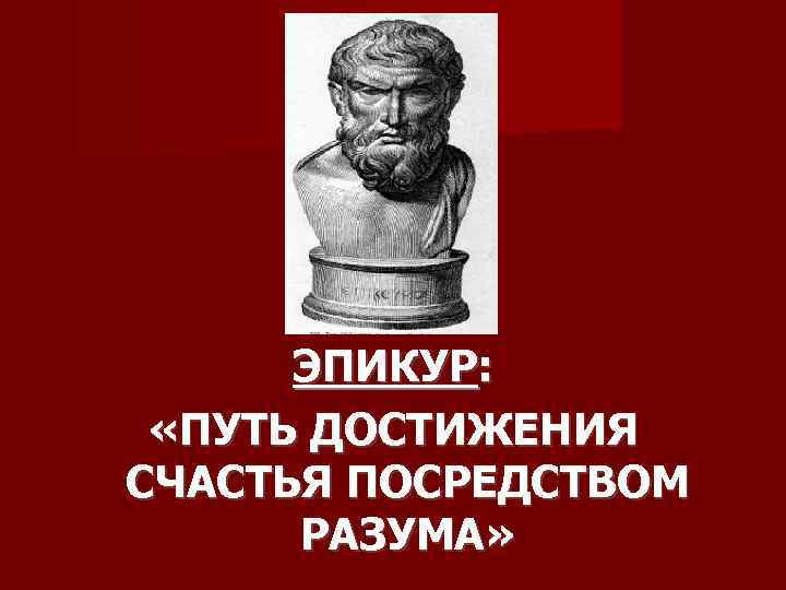 ЭПИКУР: «ПУТЬ ДОСТИЖЕНИЯ СЧАСТЬЯ ПОСРЕДСТВОМ РАЗУМА» 